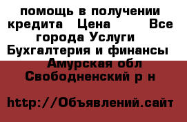 помощь в получении кредита › Цена ­ 10 - Все города Услуги » Бухгалтерия и финансы   . Амурская обл.,Свободненский р-н